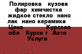 Полировка - кузова, фар. химчистка, жидкое стекло, нано лак, нано керамика  › Цена ­ 1 000 - Курская обл., Курск г. Авто » Услуги   